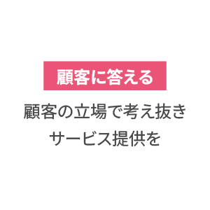 顧客に応える 顧客の立場で考え抜きサービス提供を